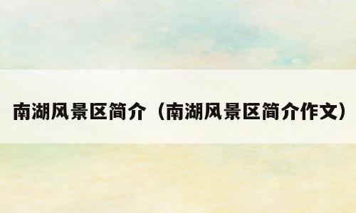南湖风景区简介（南湖风景区简介作文）