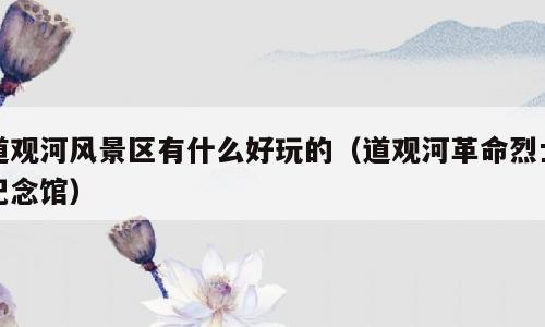 道观河风景区有什么好玩的（道观河革命烈士纪念馆）