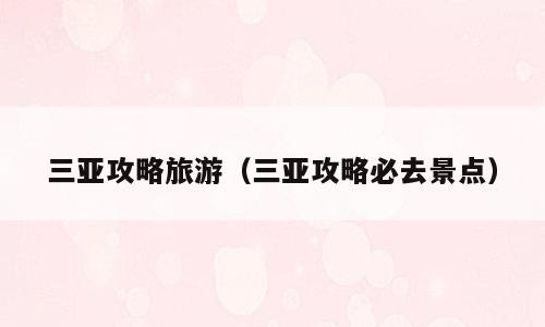 三亚攻略旅游（三亚攻略必去景点）