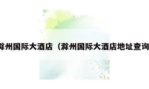 滁州国际大酒店（滁州国际大酒店地址查询）