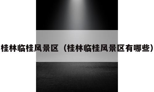 桂林临桂风景区（桂林临桂风景区有哪些）