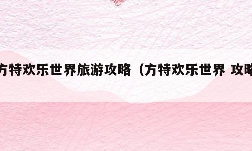 方特欢乐世界旅游攻略（方特欢乐世界 攻略）