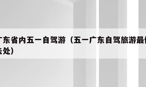 广东省内五一自驾游（五一广东自驾旅游最佳去处）