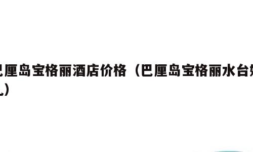 巴厘岛宝格丽酒店价格（巴厘岛宝格丽水台婚礼）
