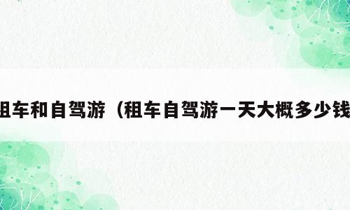 租车和自驾游（租车自驾游一天大概多少钱）