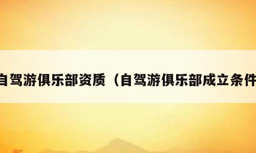 自驾游俱乐部资质（自驾游俱乐部成立条件）