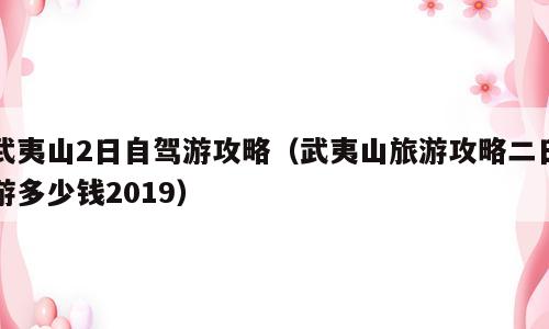 武夷山2日自驾游攻略（武夷山旅游攻略二日游多少钱2019）