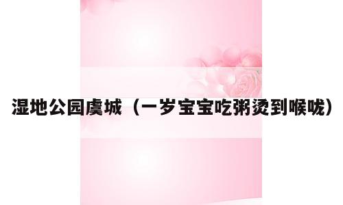 湿地公园虞城（一岁宝宝吃粥烫到喉咙）