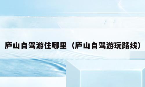 庐山自驾游住哪里（庐山自驾游玩路线）