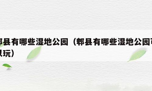 郫县有哪些湿地公园（郫县有哪些湿地公园可以玩）