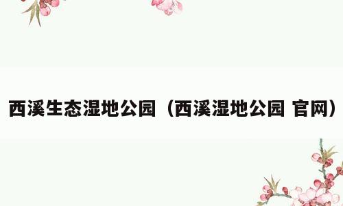 西溪生态湿地公园（西溪湿地公园 官网）