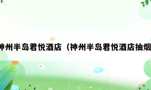 神州半岛君悦酒店（神州半岛君悦酒店抽烟）