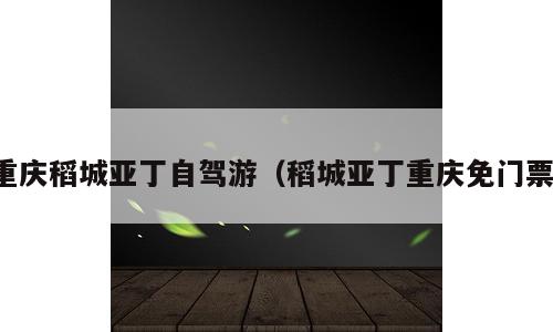 重庆稻城亚丁自驾游（稻城亚丁重庆免门票）