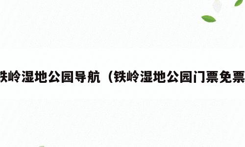 铁岭湿地公园导航（铁岭湿地公园门票免票）