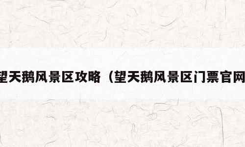 望天鹅风景区攻略（望天鹅风景区门票官网）