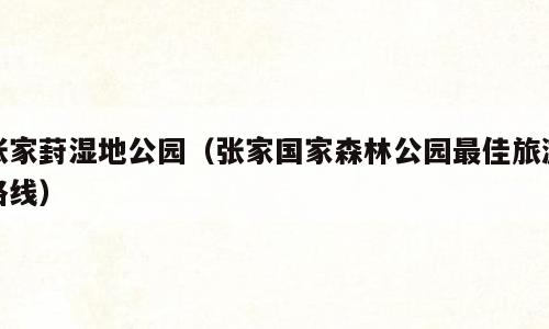 张家葑湿地公园（张家国家森林公园最佳旅游路线）