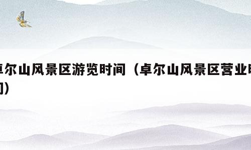 卓尔山风景区游览时间（卓尔山风景区营业时间）