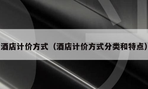酒店计价方式（酒店计价方式分类和特点）