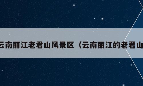 云南丽江老君山风景区（云南丽江的老君山）