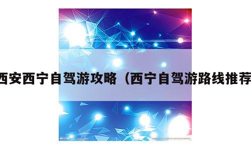 西安西宁自驾游攻略（西宁自驾游路线推荐）