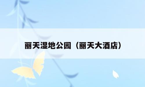 丽天湿地公园（丽天大酒店）