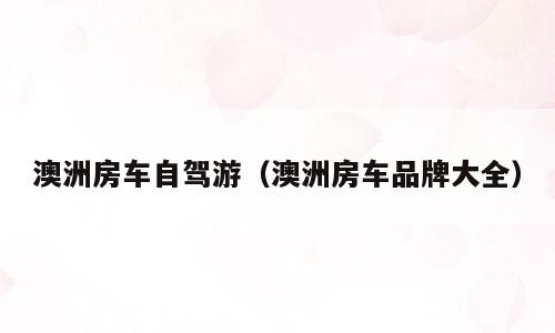 澳洲房车自驾游（澳洲房车品牌大全）