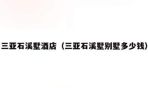三亚石溪墅酒店（三亚石溪墅别墅多少钱）
