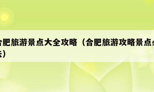 合肥旅游景点大全攻略（合肥旅游攻略景点必去）