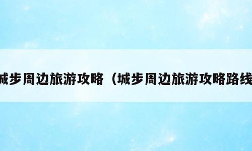 城步周边旅游攻略（城步周边旅游攻略路线）