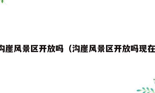 沟崖风景区开放吗（沟崖风景区开放吗现在）