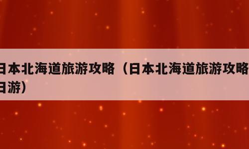 日本北海道旅游攻略（日本北海道旅游攻略4日游）