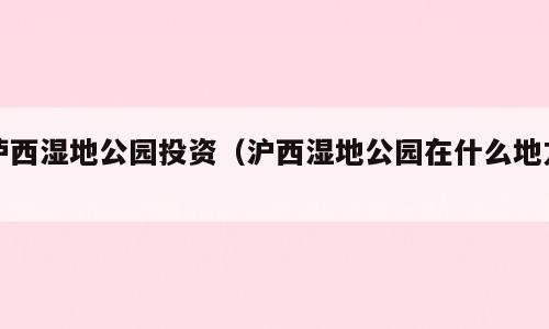 泸西湿地公园投资（沪西湿地公园在什么地方）