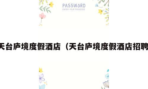 天台庐境度假酒店（天台庐境度假酒店招聘）