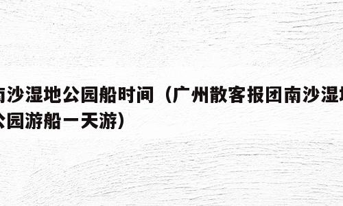 南沙湿地公园船时间（广州散客报团南沙湿地公园游船一天游）