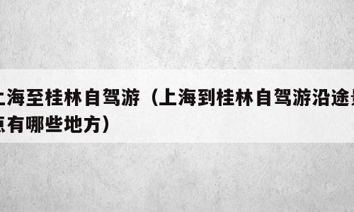 上海至桂林自驾游（上海到桂林自驾游沿途景点有哪些地方）
