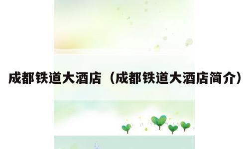 成都铁道大酒店（成都铁道大酒店简介）