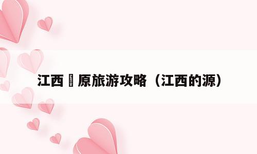 江西楘原旅游攻略（江西的源）
