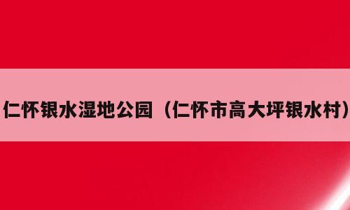 仁怀银水湿地公园（仁怀市高大坪银水村）
