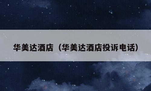 华美达酒店（华美达酒店投诉电话）