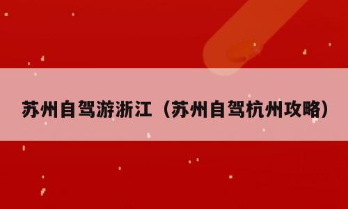 苏州自驾游浙江（苏州自驾杭州攻略）