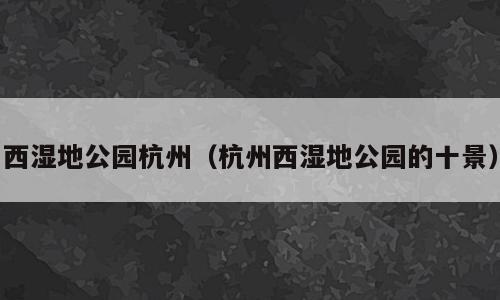 西湿地公园杭州（杭州西湿地公园的十景）