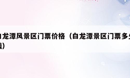 白龙潭风景区门票价格（白龙潭景区门票多少钱）