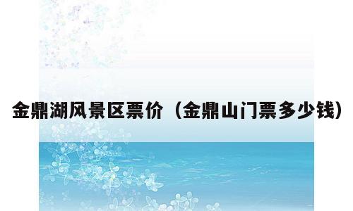 金鼎湖风景区票价（金鼎山门票多少钱）