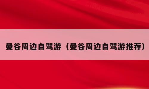 曼谷周边自驾游（曼谷周边自驾游推荐）