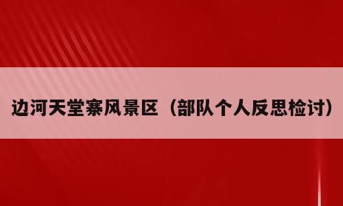 边河天堂寨风景区（部队个人反思检讨）