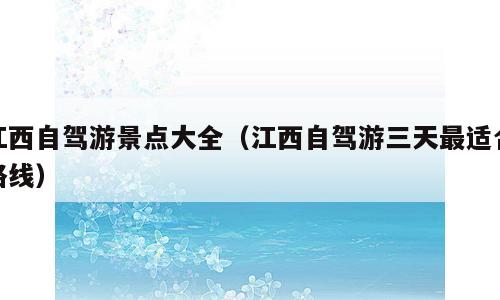 江西自驾游景点大全（江西自驾游三天最适合路线）