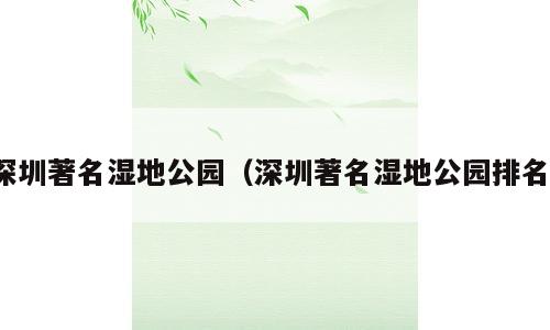 深圳著名湿地公园（深圳著名湿地公园排名）