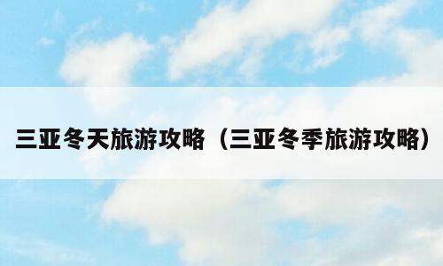 三亚冬天旅游攻略（三亚冬季旅游攻略）