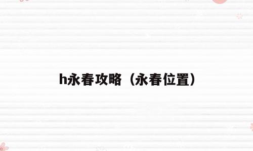 h永春攻略（永春位置）