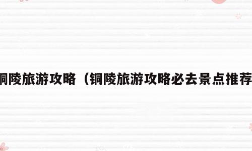 铜陵旅游攻略（铜陵旅游攻略必去景点推荐）